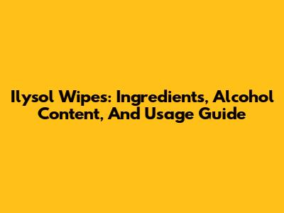 Ilysol Wipes: Ingredients, Alcohol Content, And Usage Guide