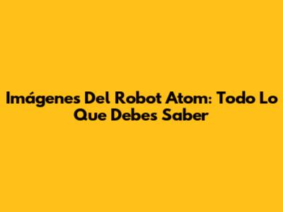 Imágenes Del Robot Atom: Todo Lo Que Debes Saber