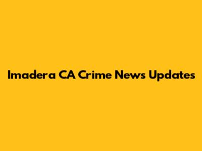 Imadera CA Crime News Updates