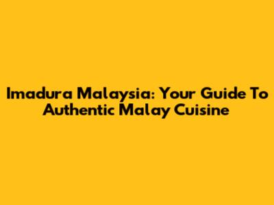 Imadura Malaysia: Your Guide To Authentic Malay Cuisine