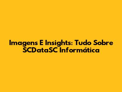 Imagens E Insights: Tudo Sobre SCDataSC Informática