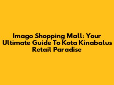 Imago Shopping Mall: Your Ultimate Guide To Kota Kinabalu's Retail Paradise
