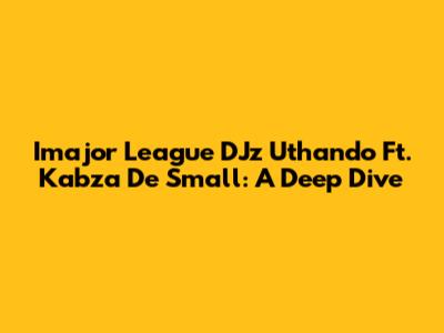 Imajor League DJz Uthando Ft. Kabza De Small: A Deep Dive