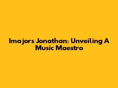 Imajors Jonathan: Unveiling A Music Maestro