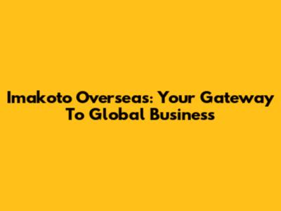 Imakoto Overseas: Your Gateway To Global Business