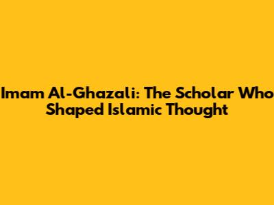 Imam Al-Ghazali: The Scholar Who Shaped Islamic Thought