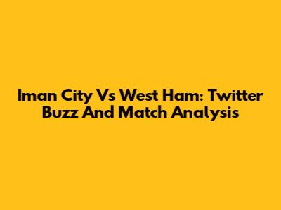 Iman City Vs West Ham: Twitter Buzz And Match Analysis