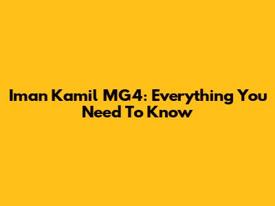 Iman Kamil MG4: Everything You Need To Know