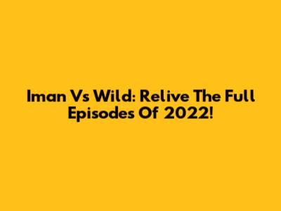 Iman Vs Wild: Relive The Full Episodes Of 2022!