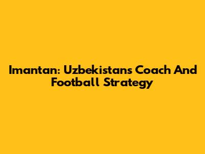 Imantan: Uzbekistan's Coach And Football Strategy