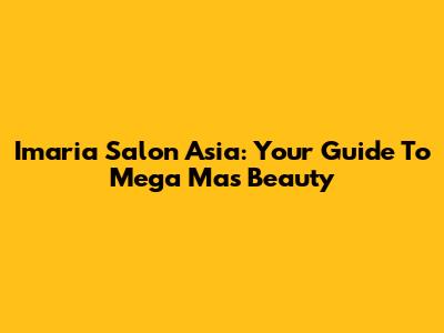 Imaria Salon Asia: Your Guide To Mega Mas Beauty