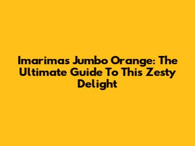 Imarimas Jumbo Orange: The Ultimate Guide To This Zesty Delight