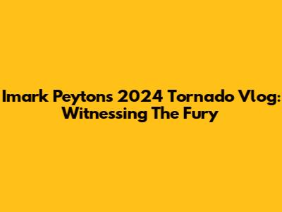 Imark Peyton's 2024 Tornado Vlog: Witnessing The Fury