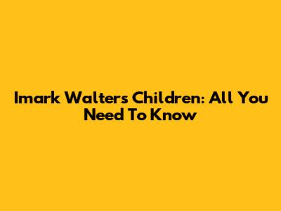 Imark Walter's Children: All You Need To Know