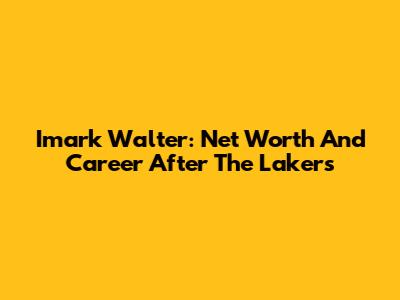 Imark Walter: Net Worth And Career After The Lakers