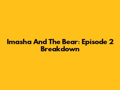 Imasha And The Bear: Episode 2 Breakdown