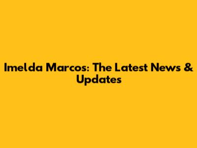 Imelda Marcos: The Latest News & Updates