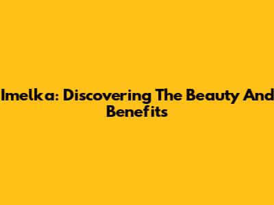 Imelka: Discovering The Beauty And Benefits