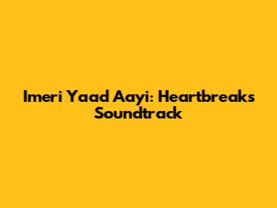 Imeri Yaad Aayi: Heartbreak's Soundtrack