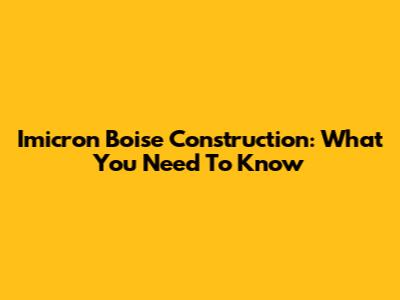 Imicron Boise Construction: What You Need To Know