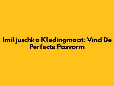 Imiljuschka Kledingmaat: Vind De Perfecte Pasvorm