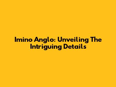 Imino Anglo: Unveiling The Intriguing Details