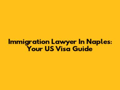 Immigration Lawyer In Naples: Your US Visa Guide