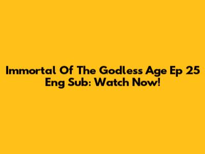 Immortal Of The Godless Age Ep 25 Eng Sub: Watch Now!
