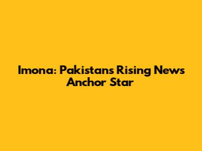 Imona: Pakistan's Rising News Anchor Star