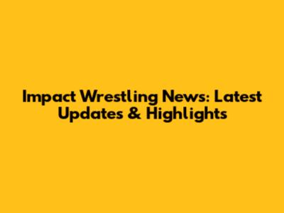 Impact Wrestling News: Latest Updates & Highlights