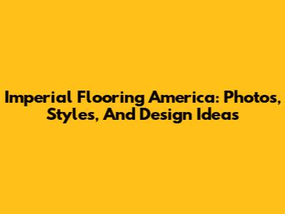 Imperial Flooring America: Photos, Styles, And Design Ideas