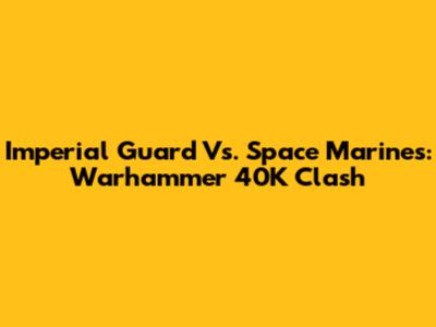 Imperial Guard Vs. Space Marines: Warhammer 40K Clash
