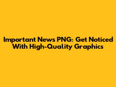 Important News PNG: Get Noticed With High-Quality Graphics
