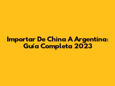 Importar De China A Argentina: Guía Completa 2023