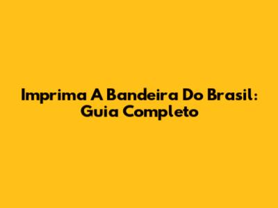 Imprima A Bandeira Do Brasil: Guia Completo