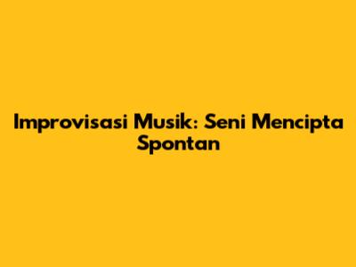 Improvisasi Musik: Seni Mencipta Spontan