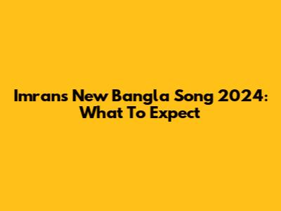 Imran's New Bangla Song 2024: What To Expect