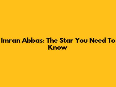 Imran Abbas: The Star You Need To Know