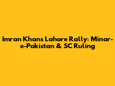 Imran Khan's Lahore Rally: Minar-e-Pakistan & SC Ruling