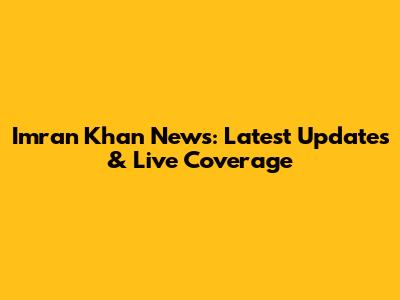 Imran Khan News: Latest Updates & Live Coverage