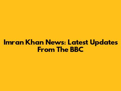 Imran Khan News: Latest Updates From The BBC