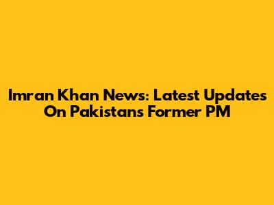Imran Khan News: Latest Updates On Pakistan's Former PM