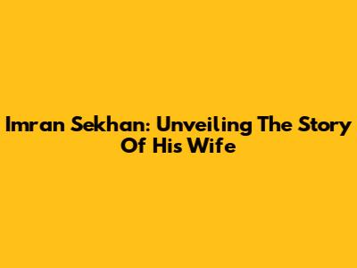 Imran Sekhan: Unveiling The Story Of His Wife