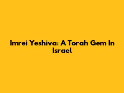 Imrei Yeshiva: A Torah Gem In Israel