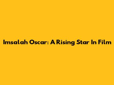 Imsalah Oscar: A Rising Star In Film