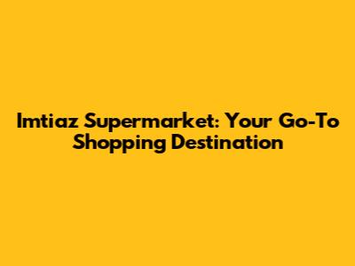 Imtiaz Supermarket: Your Go-To Shopping Destination