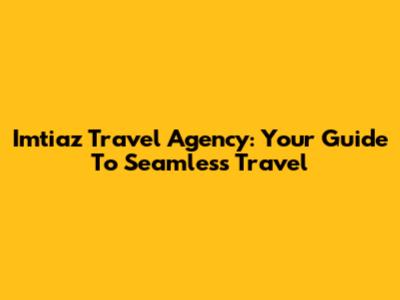 Imtiaz Travel Agency: Your Guide To Seamless Travel