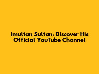 Imultan Sultan: Discover His Official YouTube Channel