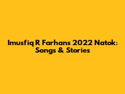 Imusfiq R Farhan's 2022 Natok: Songs & Stories