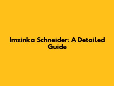 Imzinka Schneider: A Detailed Guide